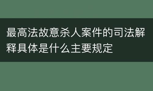 最高法故意杀人案件的司法解释具体是什么主要规定