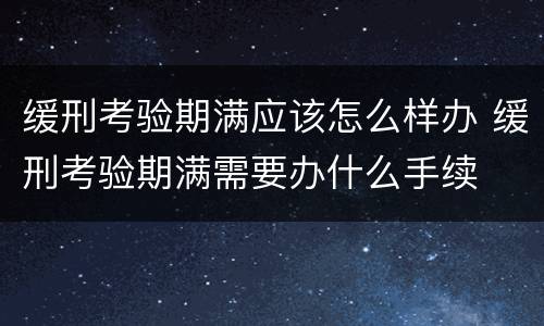 缓刑考验期满应该怎么样办 缓刑考验期满需要办什么手续