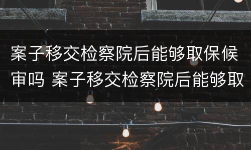 案子移交检察院后能够取保候审吗 案子移交检察院后能够取保候审吗