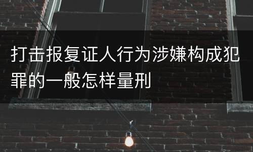 打击报复证人行为涉嫌构成犯罪的一般怎样量刑