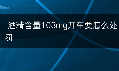  酒精含量103mg开车要怎么处罚