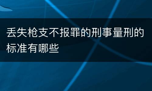 丢失枪支不报罪的刑事量刑的标准有哪些