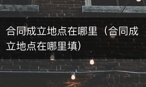 合同成立地点在哪里（合同成立地点在哪里填）