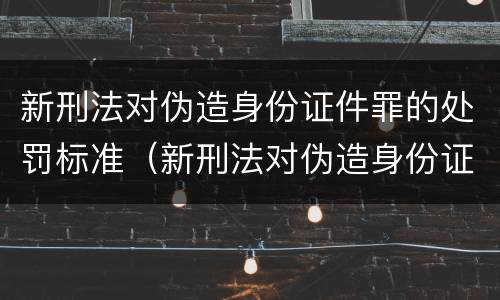 新刑法对伪造身份证件罪的处罚标准（新刑法对伪造身份证件罪的处罚标准是什么）
