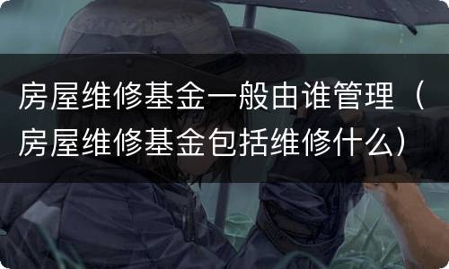 房屋维修基金一般由谁管理（房屋维修基金包括维修什么）