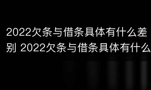 2022欠条与借条具体有什么差别 2022欠条与借条具体有什么差别呢