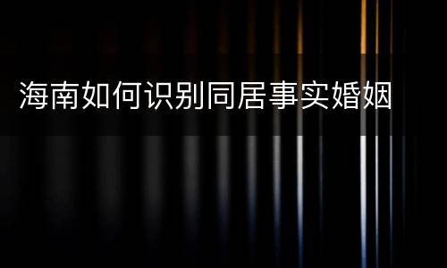 海南如何识别同居事实婚姻