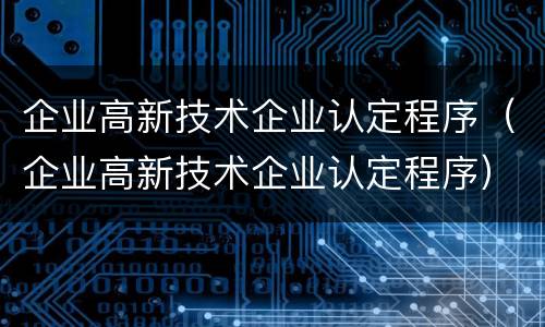 企业高新技术企业认定程序（企业高新技术企业认定程序）
