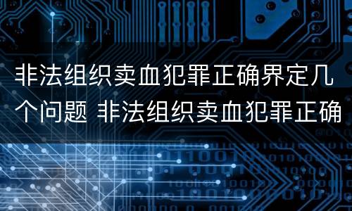 非法组织卖血犯罪正确界定几个问题 非法组织卖血犯罪正确界定几个问题可以判刑