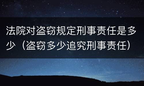 法院对盗窃规定刑事责任是多少（盗窃多少追究刑事责任）