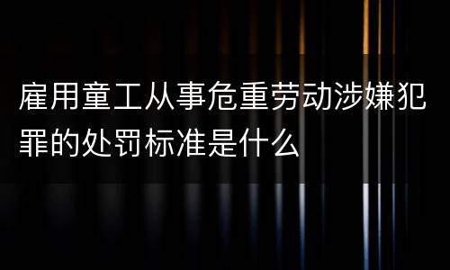 雇用童工从事危重劳动涉嫌犯罪的处罚标准是什么