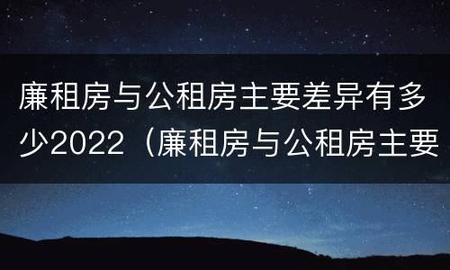 廉租房与公租房主要差异有多少2022（廉租房与公租房主要差异有多少2022年）