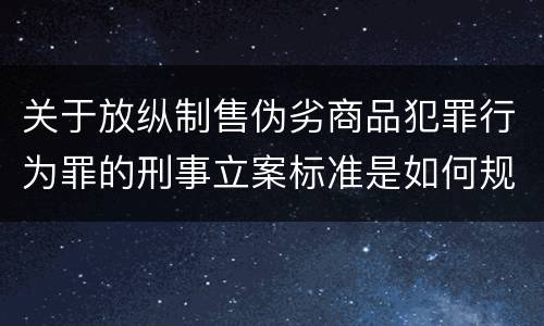 关于放纵制售伪劣商品犯罪行为罪的刑事立案标准是如何规定