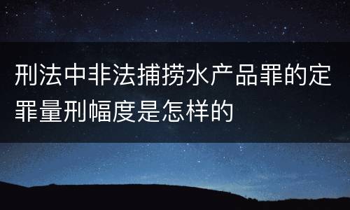 刑法中非法捕捞水产品罪的定罪量刑幅度是怎样的