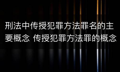 刑法中传授犯罪方法罪名的主要概念 传授犯罪方法罪的概念和特征是什么?