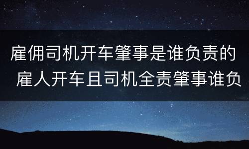 雇佣司机开车肇事是谁负责的 雇人开车且司机全责肇事谁负责