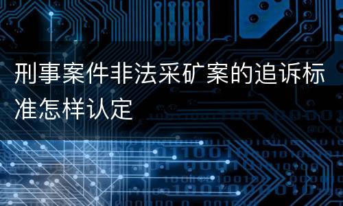刑事案件非法采矿案的追诉标准怎样认定