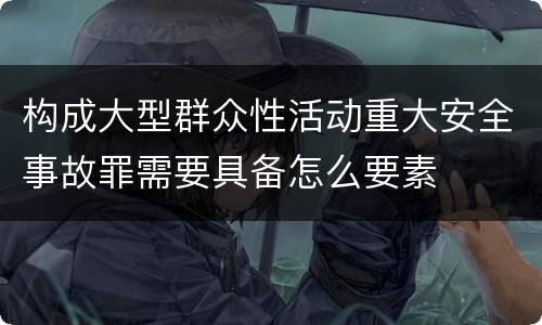 构成大型群众性活动重大安全事故罪需要具备怎么要素