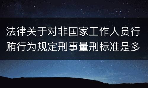 法律关于对非国家工作人员行贿行为规定刑事量刑标准是多少