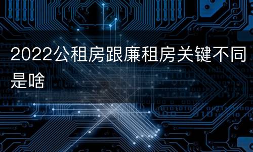 2022公租房跟廉租房关键不同是啥
