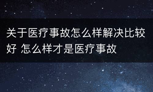 关于医疗事故怎么样解决比较好 怎么样才是医疗事故