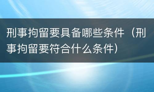 刑事拘留要具备哪些条件（刑事拘留要符合什么条件）