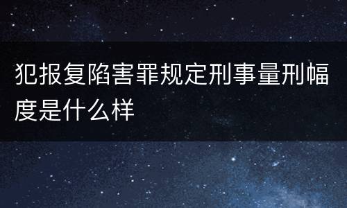 犯报复陷害罪规定刑事量刑幅度是什么样