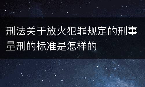 刑法关于放火犯罪规定的刑事量刑的标准是怎样的