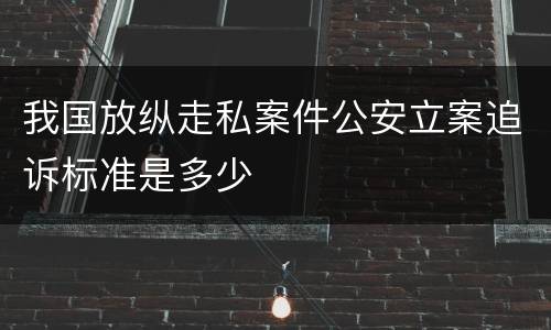 我国放纵走私案件公安立案追诉标准是多少