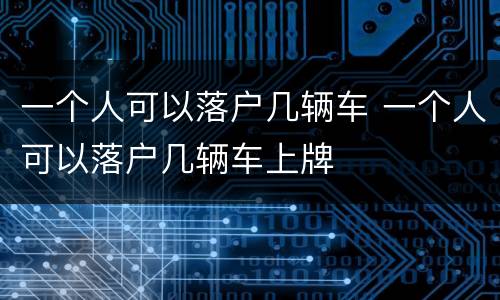 一个人可以落户几辆车 一个人可以落户几辆车上牌