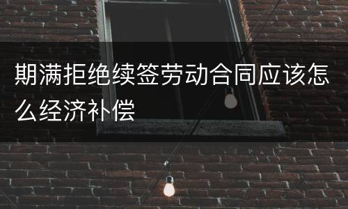期满拒绝续签劳动合同应该怎么经济补偿