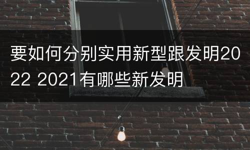 要如何分别实用新型跟发明2022 2021有哪些新发明