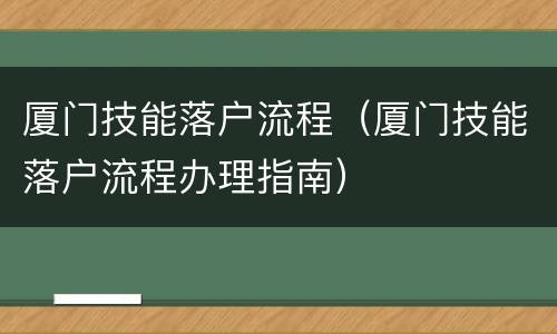 厦门技能落户流程（厦门技能落户流程办理指南）