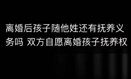 离婚后孩子随他姓还有抚养义务吗 双方自愿离婚孩子抚养权归谁