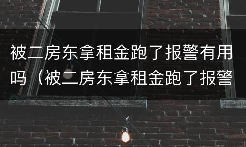被二房东拿租金跑了报警有用吗（被二房东拿租金跑了报警有用吗怎么办）