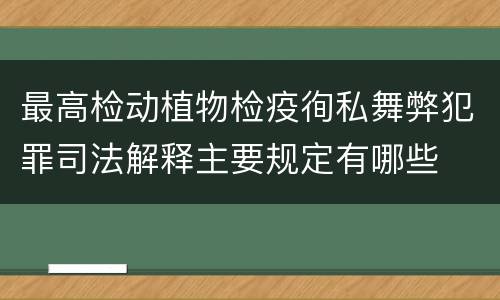 最高检动植物检疫徇私舞弊犯罪司法解释主要规定有哪些