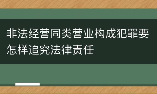 非法经营同类营业构成犯罪要怎样追究法律责任