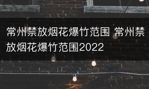 常州禁放烟花爆竹范围 常州禁放烟花爆竹范围2022