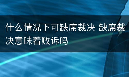 什么情况下可缺席裁决 缺席裁决意味着败诉吗