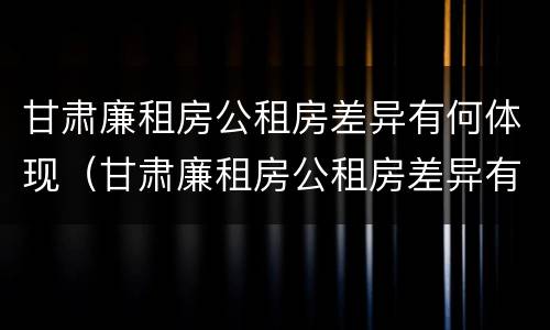 甘肃廉租房公租房差异有何体现（甘肃廉租房公租房差异有何体现呢）