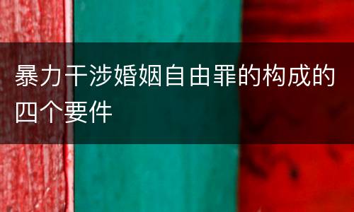 暴力干涉婚姻自由罪的构成的四个要件