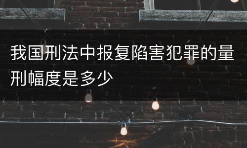 我国刑法中报复陷害犯罪的量刑幅度是多少