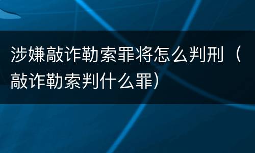 涉嫌敲诈勒索罪将怎么判刑（敲诈勒索判什么罪）