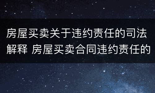 房屋买卖关于违约责任的司法解释 房屋买卖合同违约责任的法律规定