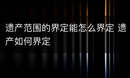 遗产范围的界定能怎么界定 遗产如何界定