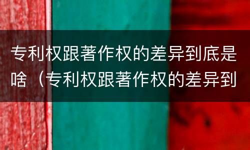 专利权跟著作权的差异到底是啥（专利权跟著作权的差异到底是啥呢）