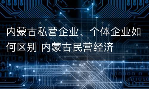 内蒙古私营企业、个体企业如何区别 内蒙古民营经济