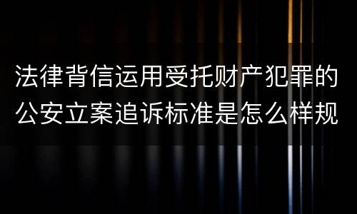 法律背信运用受托财产犯罪的公安立案追诉标准是怎么样规定