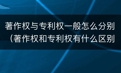 著作权与专利权一般怎么分别（著作权和专利权有什么区别）