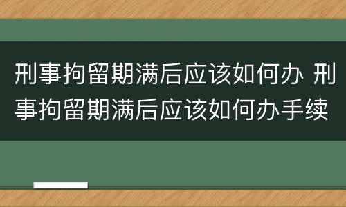 刑事拘留期满后应该如何办 刑事拘留期满后应该如何办手续